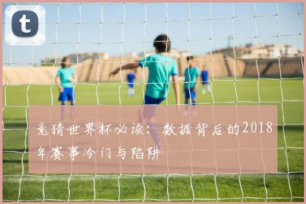 竞猜世界杯必读：数据背后的2018年赛事冷门与陷阱