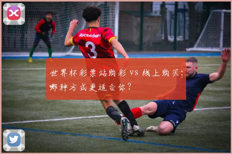 世界杯彩票站购彩 vs 线上购买：哪种方式更适合你？