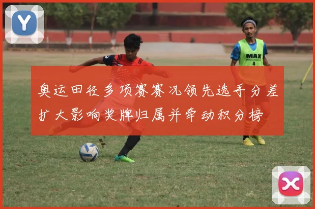 奥运田径多项赛赛况领先选手分差扩大影响奖牌归属并牵动积分榜