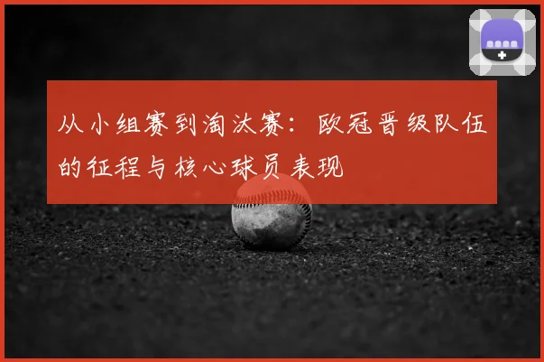从小组赛到淘汰赛：欧冠晋级队伍的征程与核心球员表现