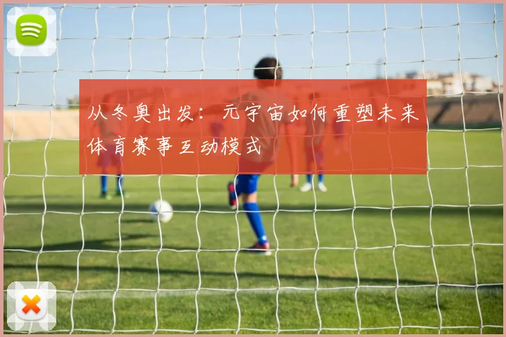 从冬奥出发:元宇宙如何重塑未来体育赛事互动模式