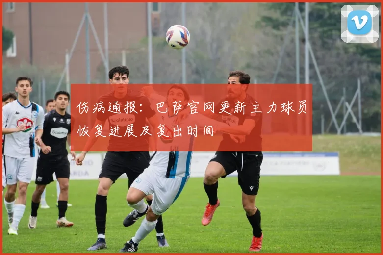 伤病通报:巴萨官网更新主力球员恢复进展及复出时间
