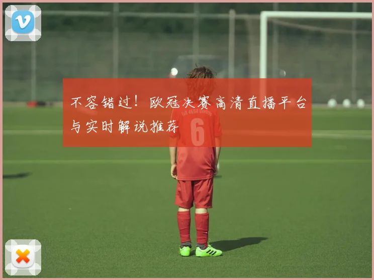 不容错过！欧冠决赛高清直播平台与实时解说推荐