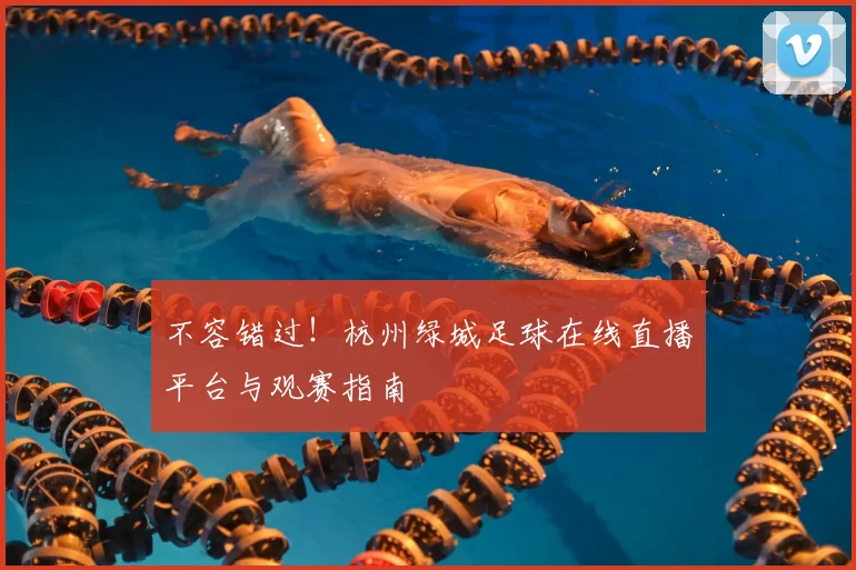 不容错过！杭州绿城足球在线直播平台与观赛指南