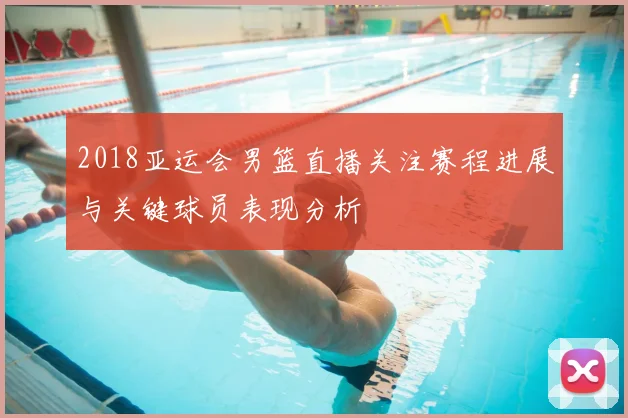 2018亚运会男篮直播关注赛程进展与关键球员表现分析