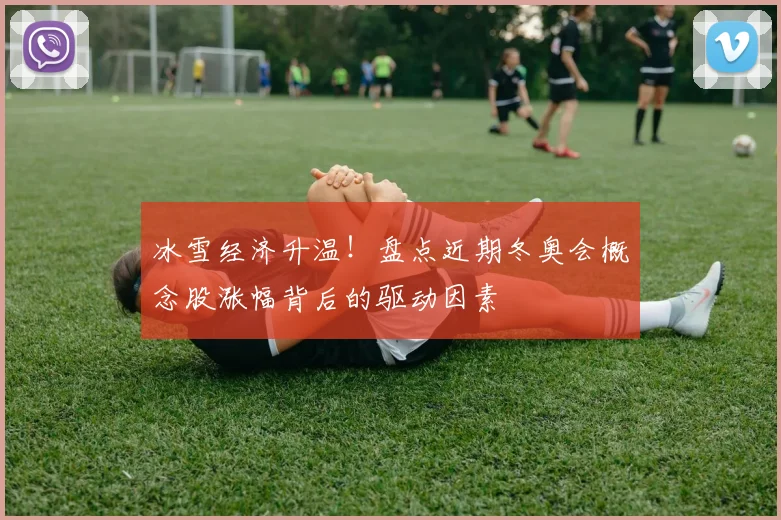 冰雪经济升温！盘点近期冬奥会概念股涨幅背后的驱动因素