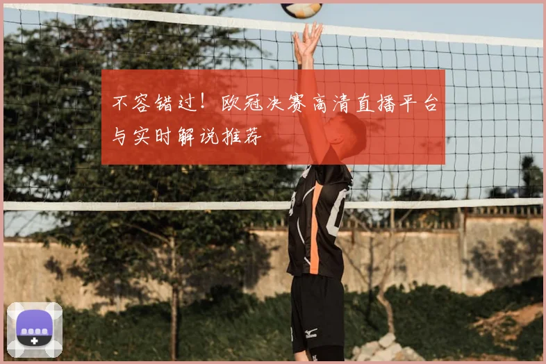 不容错过！欧冠决赛高清直播平台与实时解说推荐