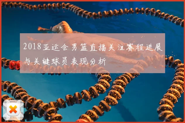 2018亚运会男篮直播关注赛程进展与关键球员表现分析