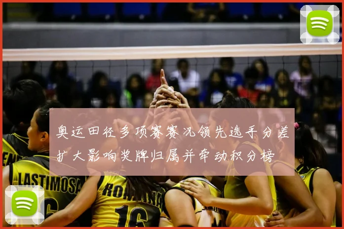 奥运田径多项赛赛况领先选手分差扩大影响奖牌归属并牵动积分榜