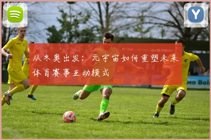 从冬奥出发:元宇宙如何重塑未来体育赛事互动模式