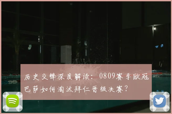 历史交锋深度解读：0809赛季欧冠巴萨如何淘汰拜仁晋级决赛？