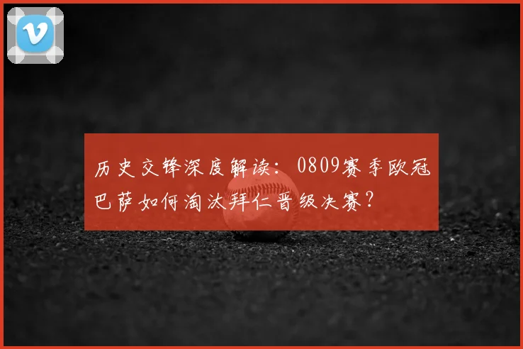 历史交锋深度解读：0809赛季欧冠巴萨如何淘汰拜仁晋级决赛？