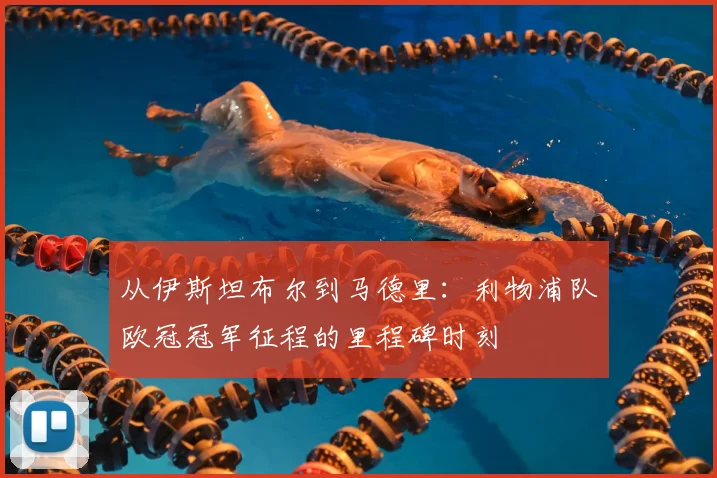 从伊斯坦布尔到马德里:利物浦队欧冠冠军征程的里程碑时刻