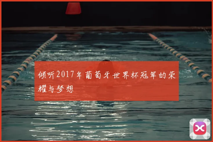 倾听2017年葡萄牙世界杯冠军的荣耀与梦想