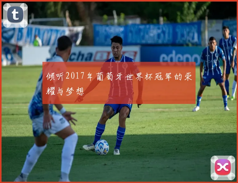 倾听2017年葡萄牙世界杯冠军的荣耀与梦想