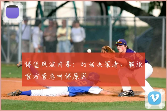 停售风波内幕：对话决策者，解读官方紧急叫停原因