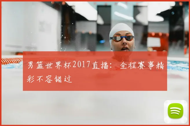 男篮世界杯2017直播:全程赛事精彩不容错过