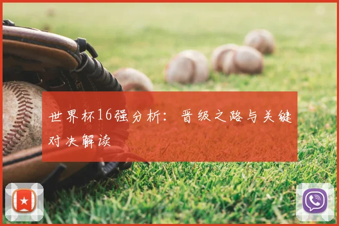 世界杯16强分析：晋级之路与关键对决解读