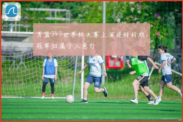 男篮3V3世界杯决赛上演逆转好戏,冠军归属令人意外