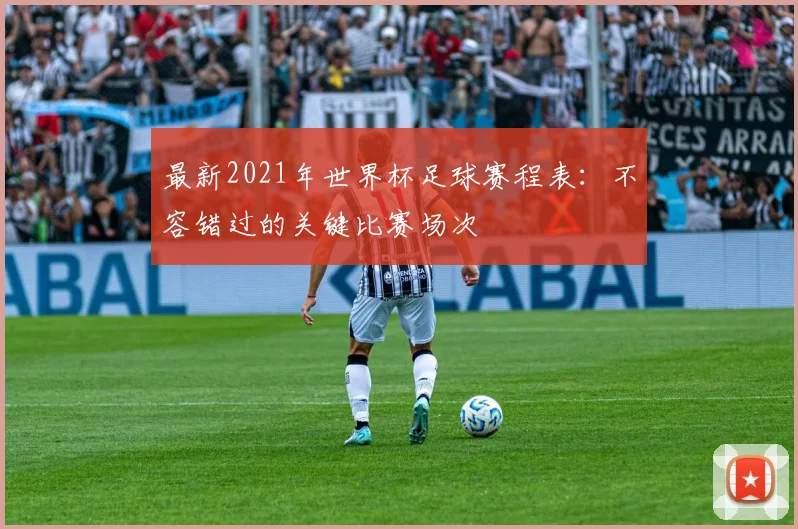 最新2021年世界杯足球赛程表：不容错过的关键比赛场次