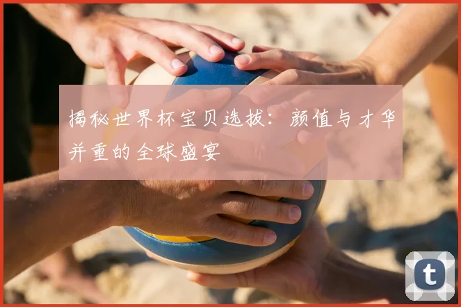 揭秘世界杯宝贝选拔:颜值与才华并重的全球盛宴
