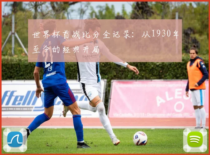 世界杯首战比分全记录:从1930年至今的经典开局