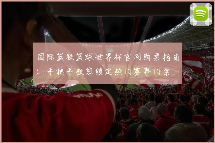 国际篮联篮球世界杯官网购票指南：手把手教您锁定热门赛事门票