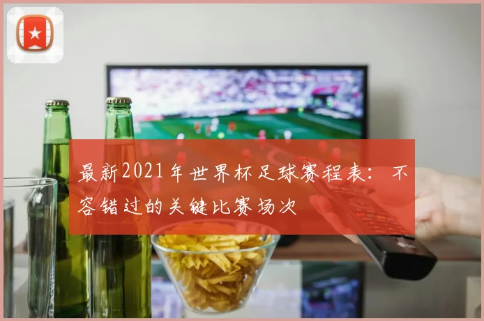 最新2021年世界杯足球赛程表：不容错过的关键比赛场次
