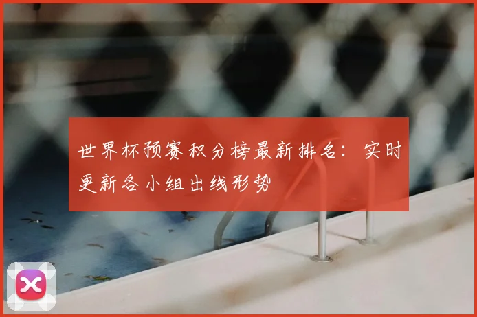 世界杯预赛积分榜最新排名：实时更新各小组出线形势