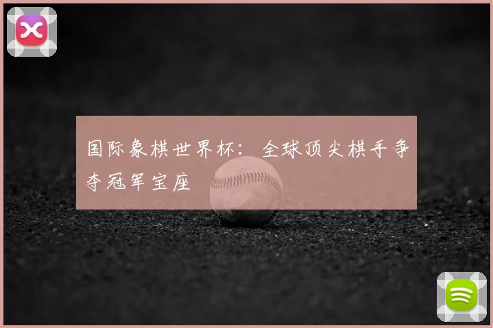 国际象棋世界杯：全球顶尖棋手争夺冠军宝座