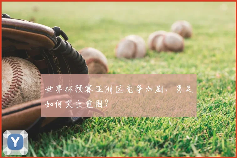 世界杯预赛亚洲区竞争加剧，男足如何突出重围？