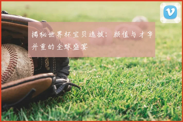 揭秘世界杯宝贝选拔:颜值与才华并重的全球盛宴