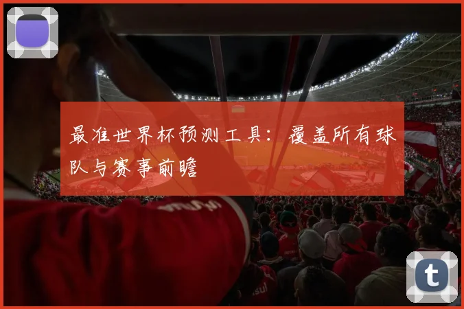 最准世界杯预测工具：覆盖所有球队与赛事前瞻