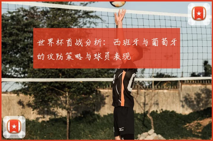 世界杯首战分析：西班牙与葡萄牙的攻防策略与球员表现